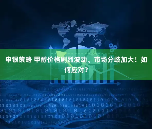 申银策略 甲醇价格剧烈波动、市场分歧加大！如何应对？